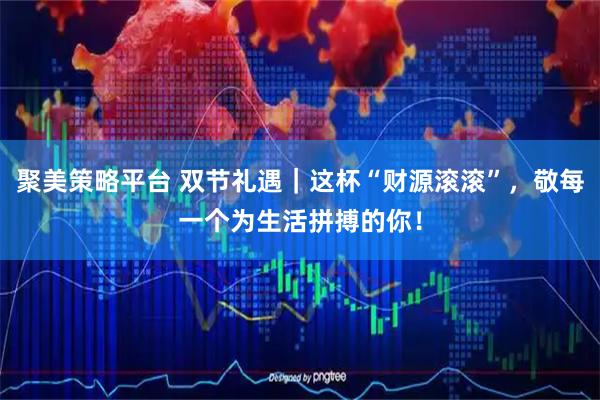 聚美策略平台 双节礼遇｜这杯“财源滚滚”，敬每一个为生活拼搏的你！