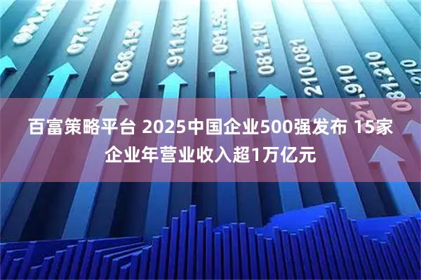 百富策略平台 2025中国企业500强发布 15家企业年营业收入超1万亿元