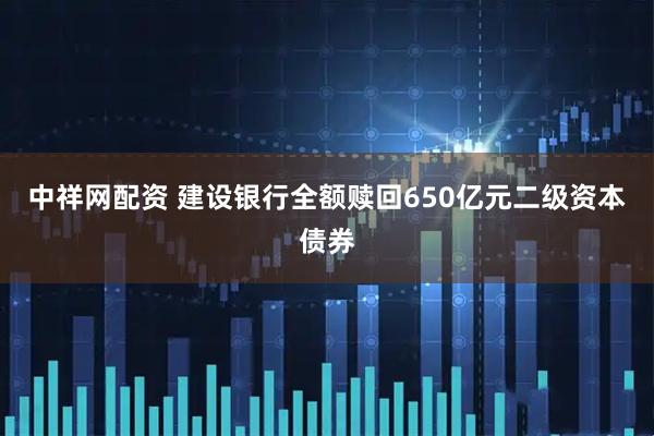 中祥网配资 建设银行全额赎回650亿元二级资本债券
