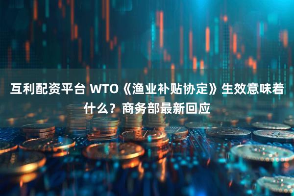 互利配资平台 WTO《渔业补贴协定》生效意味着什么？商务部最新回应