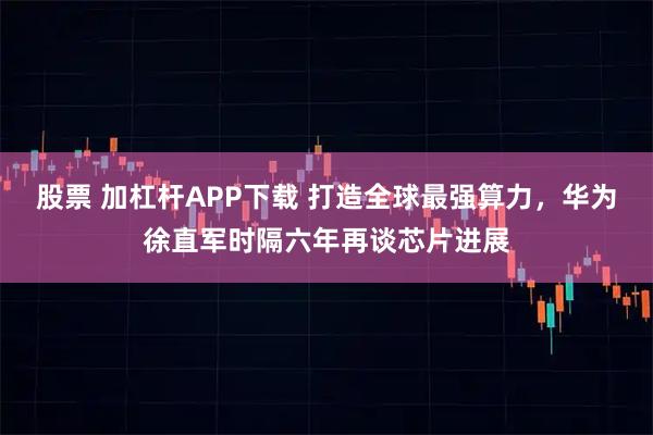 股票 加杠杆APP下载 打造全球最强算力，华为徐直军时隔六年再谈芯片进展