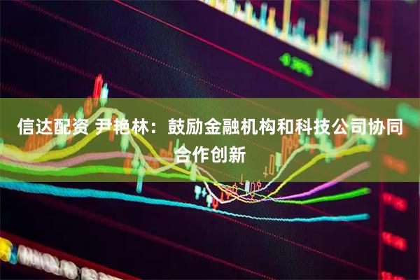 信达配资 尹艳林：鼓励金融机构和科技公司协同合作创新