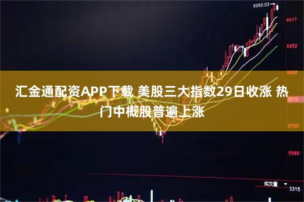汇金通配资APP下载 美股三大指数29日收涨 热门中概股普遍上涨