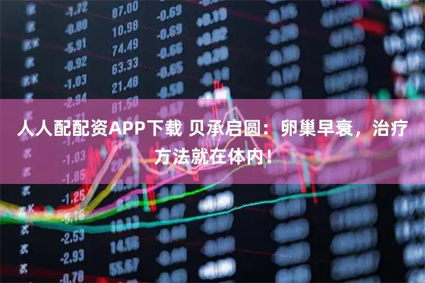 人人配配资APP下载 贝承启圆：卵巢早衰，治疗方法就在体内！