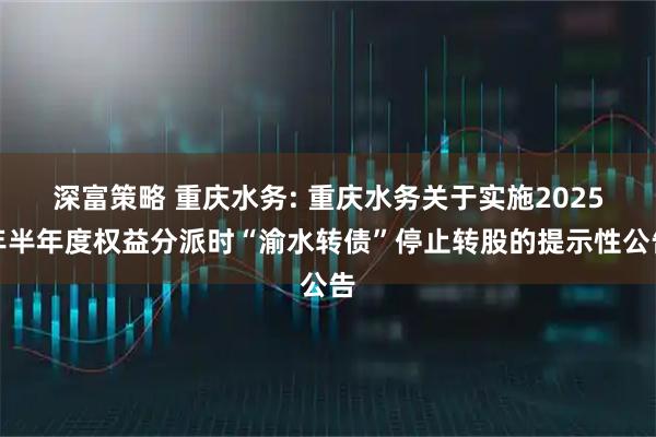 深富策略 重庆水务: 重庆水务关于实施2025年半年度权益分派时“渝水转债”停止转股的提示性公告