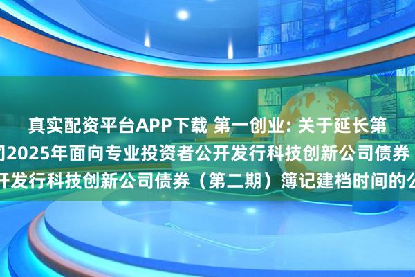 真实配资平台APP下载 第一创业: 关于延长第一创业证券股份有限公司2025年面向专业投资者公开发行科技创新公司债券（第二期）簿记建档时间的公告