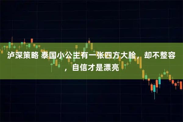 泸深策略 泰国小公主有一张四方大脸，却不整容，自信才是漂亮