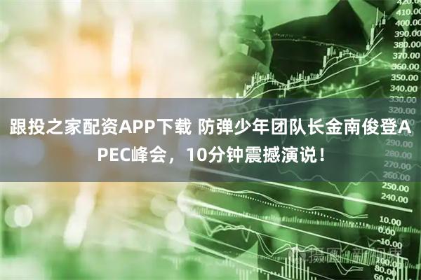 跟投之家配资APP下载 防弹少年团队长金南俊登APEC峰会,10分钟震撼演说!