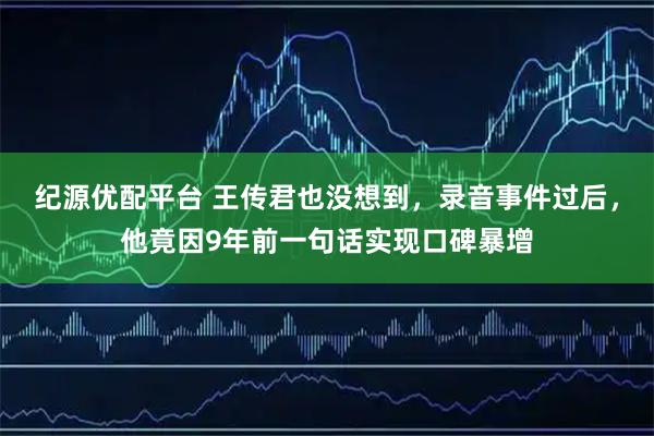 纪源优配平台 王传君也没想到,录音事件过后,他竟因9年前一句话实现口碑暴增