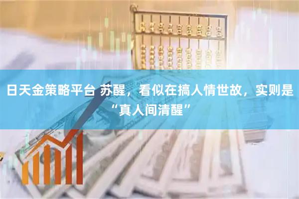 日天金策略平台 苏醒,看似在搞人情世故,实则是“真人间清醒”