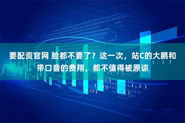 要配资官网 脸都不要了?这一次,站C的大鹏和带口音的费翔,都不值得被原谅