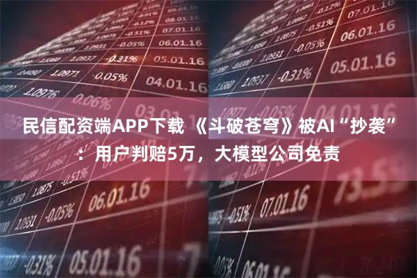 民信配资端APP下载 《斗破苍穹》被AI“抄袭”:用户判赔5万,大模型公司免责