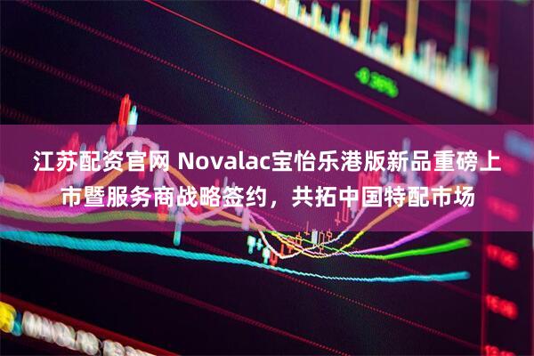 江苏配资官网 Novalac宝怡乐港版新品重磅上市暨服务商战略签约，共拓中国特配市场