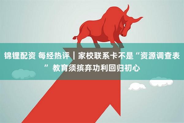 锦锂配资 每经热评︱家校联系卡不是“资源调查表” 教育须摈弃功利回归初心