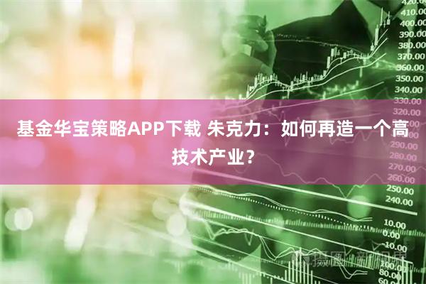 基金华宝策略APP下载 朱克力：如何再造一个高技术产业？