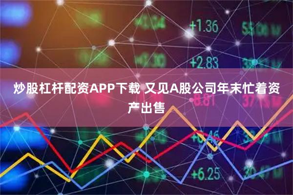炒股杠杆配资APP下载 又见A股公司年末忙着资产出售