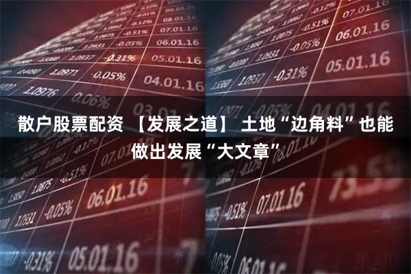 散户股票配资 【发展之道】 土地“边角料”也能做出发展“大文章”