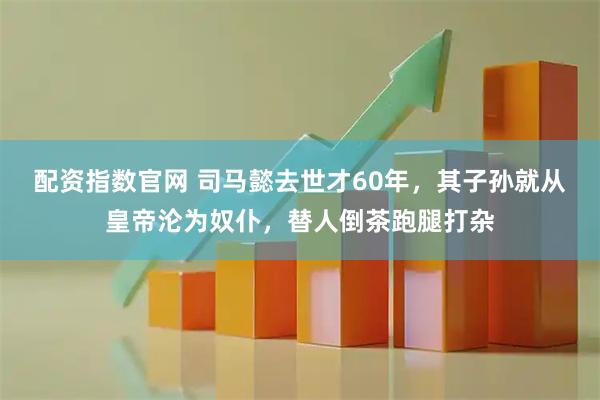 配资指数官网 司马懿去世才60年，其子孙就从皇帝沦为奴仆，替人倒茶跑腿打杂