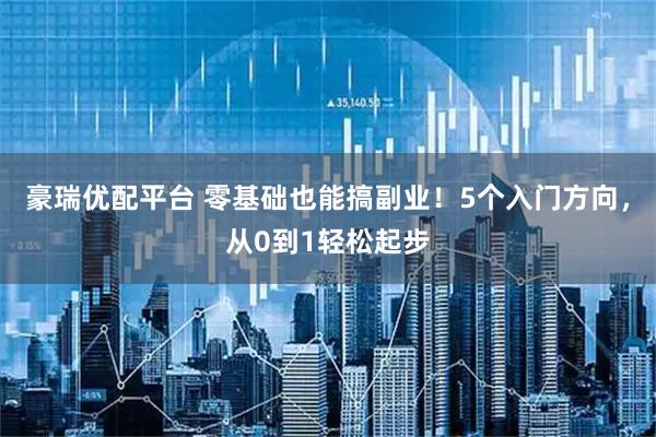 豪瑞优配平台 零基础也能搞副业！5个入门方向，从0到1轻松起步