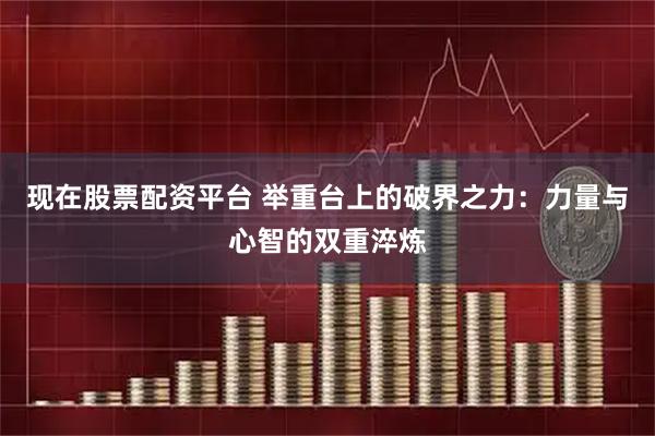 现在股票配资平台 举重台上的破界之力:力量与心智的双重淬炼