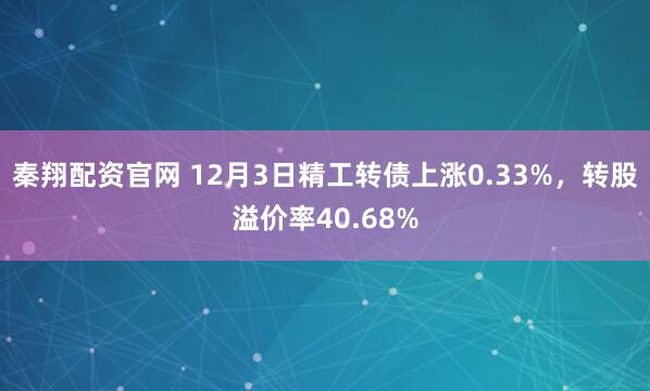 秦翔配资官网 12月3日精工转债上涨0.33%，转股溢价率40.68%