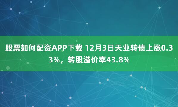 股票如何配资APP下载 12月3日天业转债上涨0.33%,转股溢价率43.8%