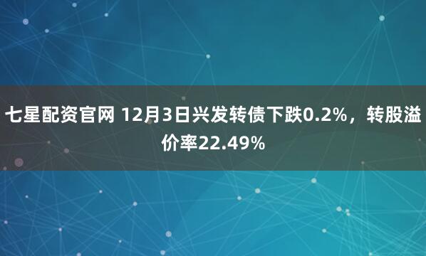 七星配资官网 12月3日兴发转债下跌0.2%，转股溢价率22.49%