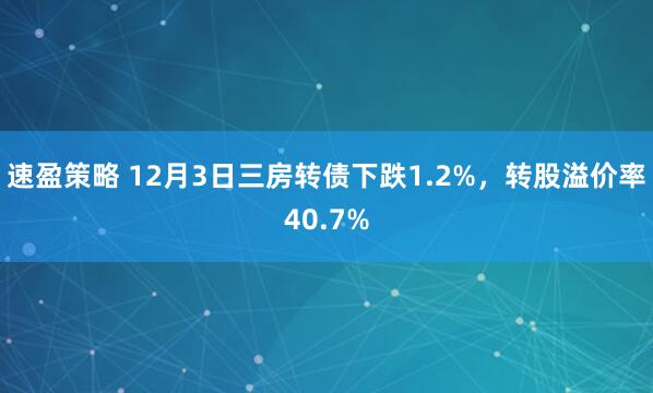 速盈策略 12月3日三房转债下跌1.2%，转股溢价率40.7%