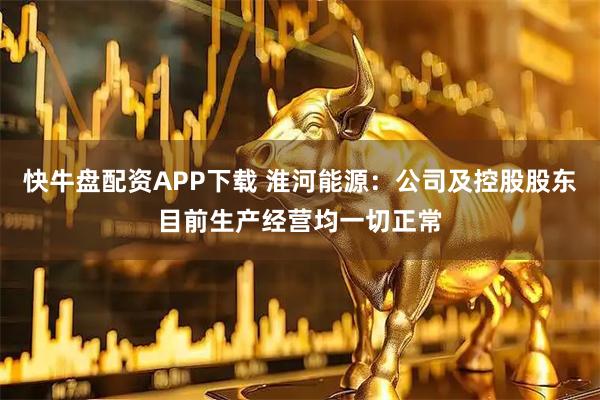 快牛盘配资APP下载 淮河能源：公司及控股股东目前生产经营均一切正常