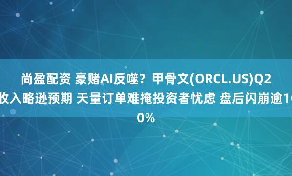 尚盈配资 豪赌AI反噬？甲骨文(ORCL.US)Q2云收入略逊预期 天量订单难掩投资者忧虑 盘后闪崩逾10%