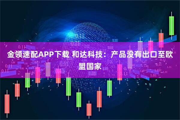 金领速配APP下载 和达科技：产品没有出口至欧盟国家