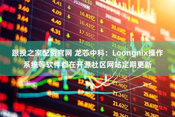 跟投之家配资官网 龙芯中科：Loongnix操作系统等软件都在开源社区网站定期更新