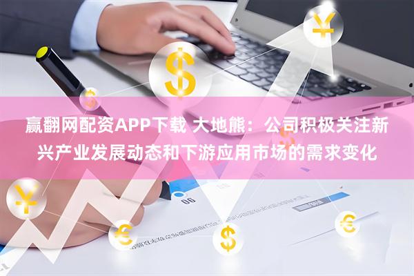 赢翻网配资APP下载 大地熊：公司积极关注新兴产业发展动态和下游应用市场的需求变化