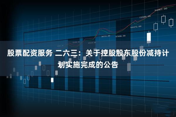 股票配资服务 二六三：关于控股股东股份减持计划实施完成的公告