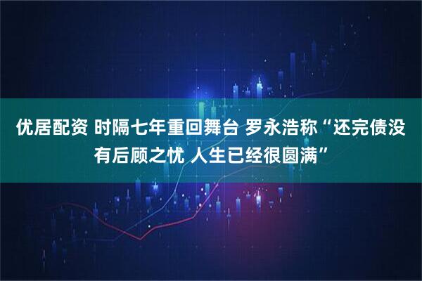 优居配资 时隔七年重回舞台 罗永浩称“还完债没有后顾之忧 人生已经很圆满”