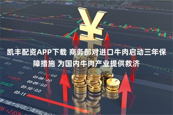 凯丰配资APP下载 商务部对进口牛肉启动三年保障措施 为国内牛肉产业提供救济