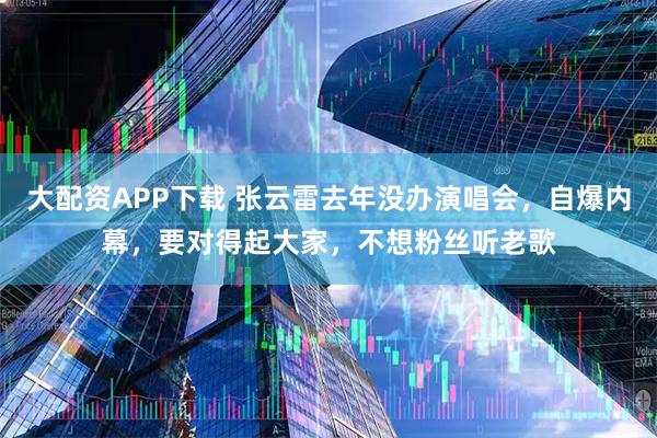 大配资APP下载 张云雷去年没办演唱会，自爆内幕，要对得起大家，不想粉丝听老歌