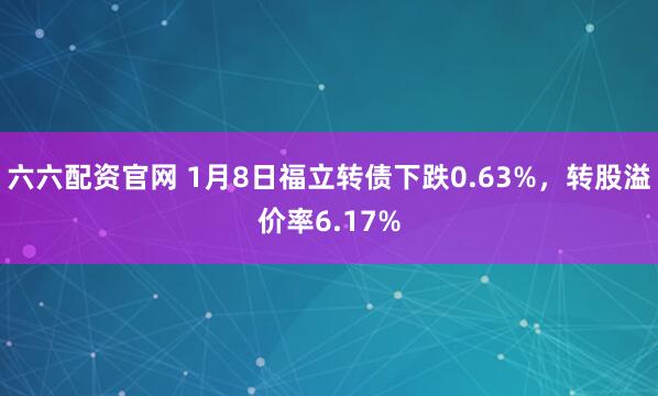 六六配资官网 1月8日福立转债下跌0.63%，转股溢价率6.17%
