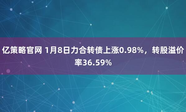 亿策略官网 1月8日力合转债上涨0.98%，转股溢价率36.59%