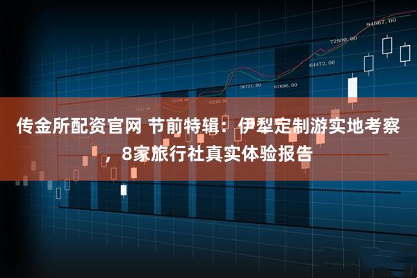 传金所配资官网 节前特辑：伊犁定制游实地考察，8家旅行社真实体验报告
