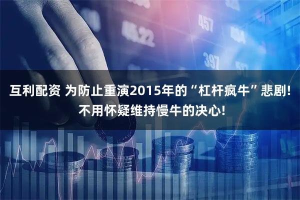 互利配资 为防止重演2015年的“杠杆疯牛”悲剧! 不用怀疑维持慢牛的决心!