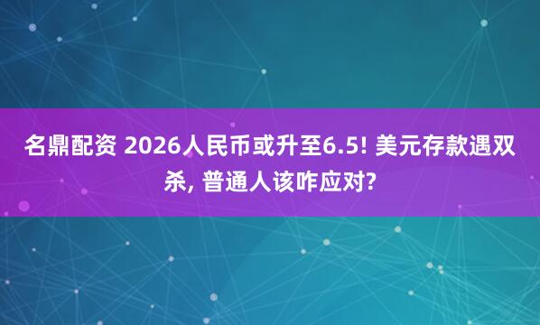 名鼎配资 2026人民币或升至6.5! 美元存款遇双杀, 普通人该咋应对?