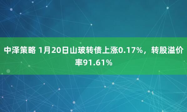 中泽策略 1月20日山玻转债上涨0.17%，转股溢价率91.61%