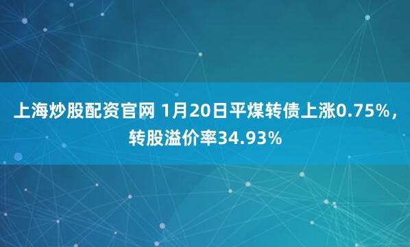 上海炒股配资官网 1月20日平煤转债上涨0.75%，转股溢价率34.93%