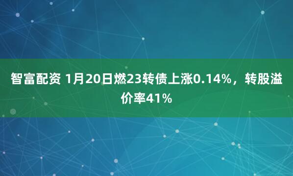 智富配资 1月20日燃23转债上涨0.14%，转股溢价率41%