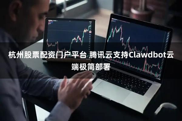 杭州股票配资门户平台 腾讯云支持Clawdbot云端极简部署
