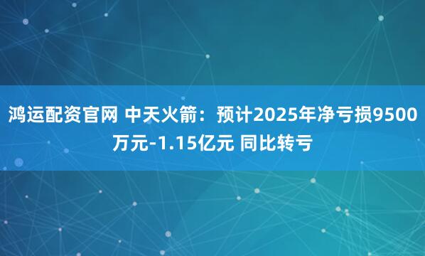 鸿运配资官网 中天火箭：预计2025年净亏损9500万元-1.15亿元 同比转亏