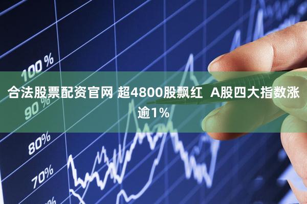 合法股票配资官网 超4800股飘红  A股四大指数涨逾1%