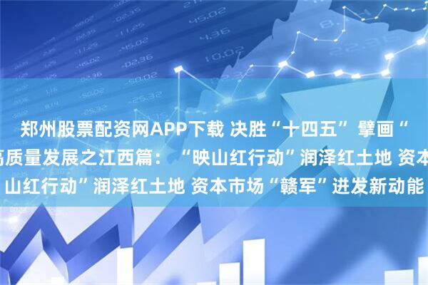 郑州股票配资网APP下载 决胜“十四五” 擘画“十五五”·地方资本市场高质量发展之江西篇： “映山红行动”润泽红土地 资本市场“赣军”迸发新动能