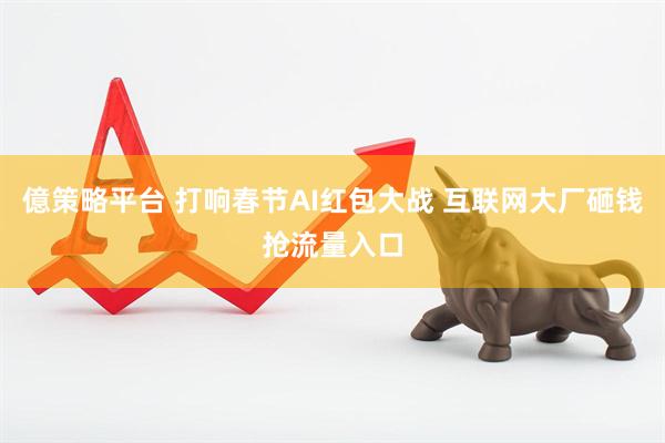 億策略平台 打响春节AI红包大战 互联网大厂砸钱抢流量入口